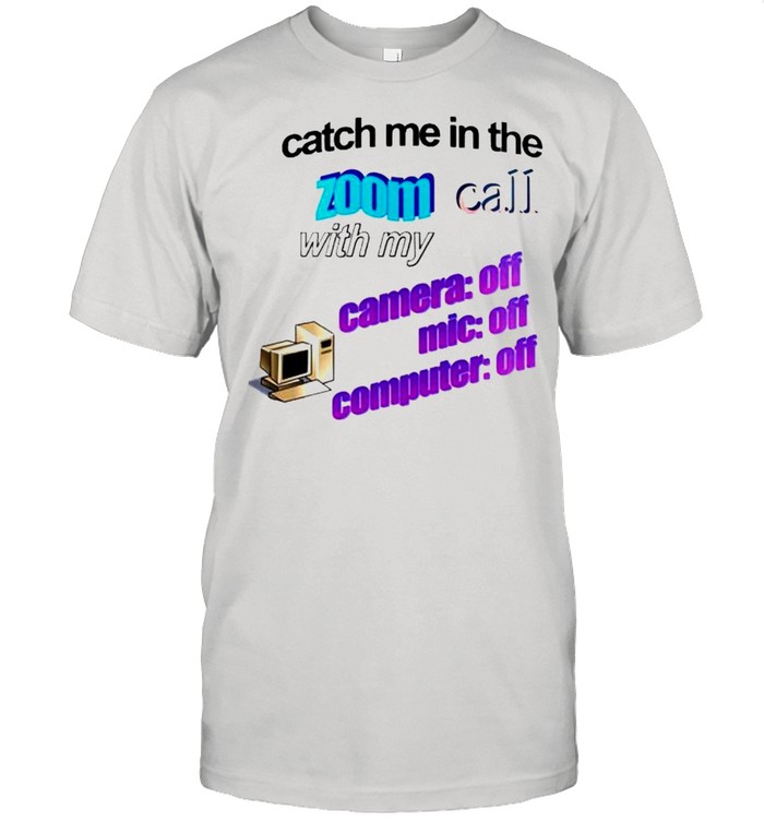 Catch me in the zoom call with my camera mic computer off shirt