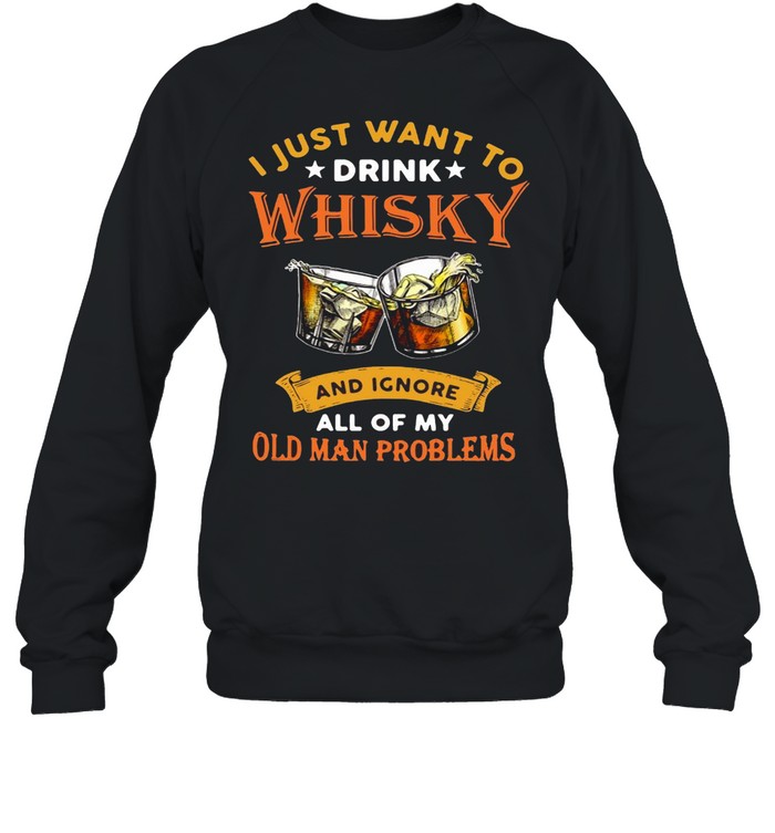 I Just Want To Whisky And Ignore All Of My Old Man Problems T-shirt Unisex Sweatshirt