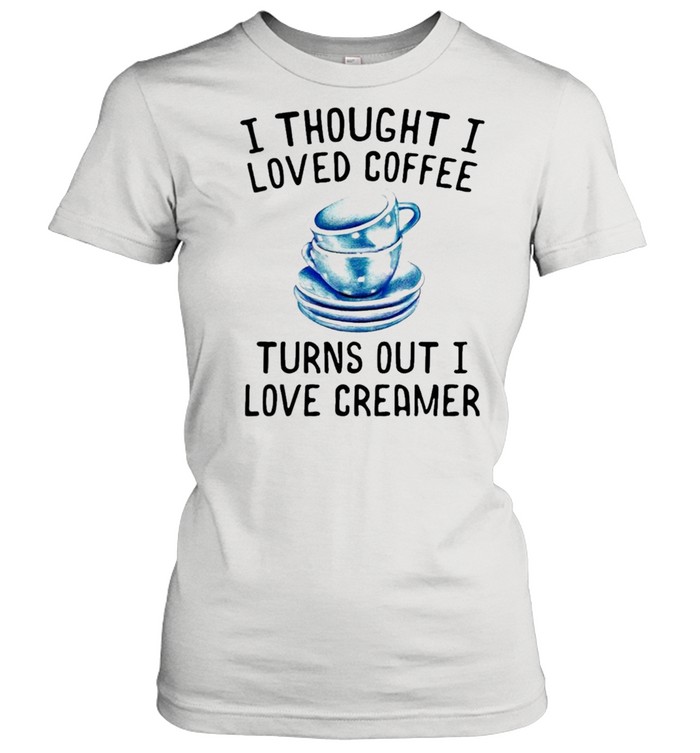 I thought I loved Coffee Turns out I love Creamer shirt Classic Women's T-shirt