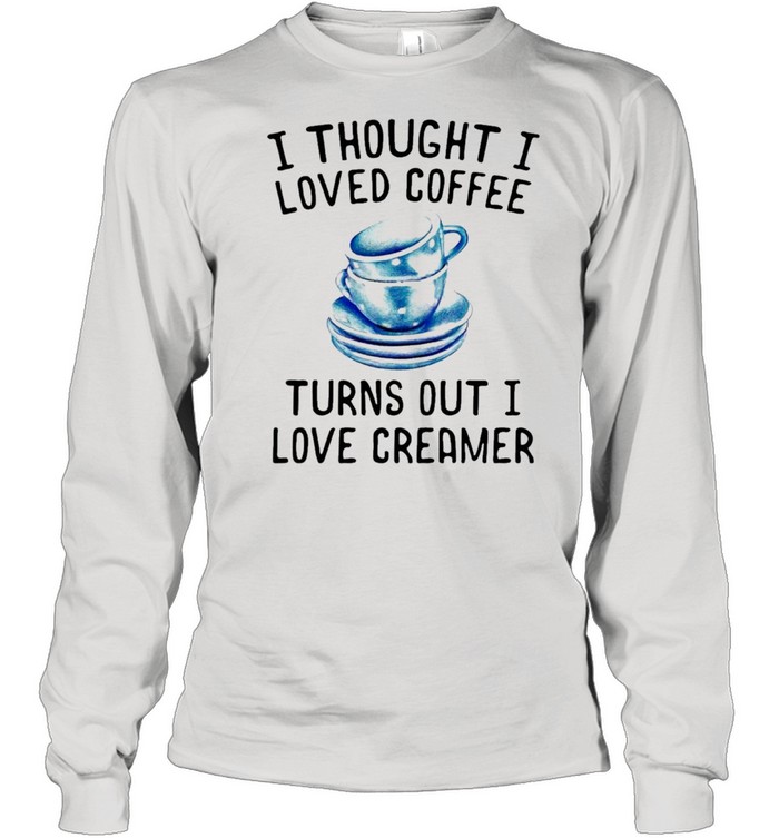 I thought I loved Coffee Turns out I love Creamer shirt Long Sleeved T-shirt