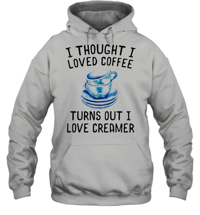 I thought I loved Coffee Turns out I love Creamer shirt Unisex Hoodie