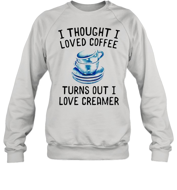 I thought I loved Coffee Turns out I love Creamer shirt Unisex Sweatshirt