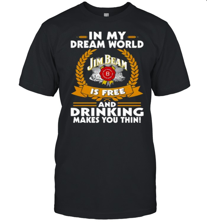 In My Dream World Jim Beam Is Free And Drinking Make You Thin Shirt