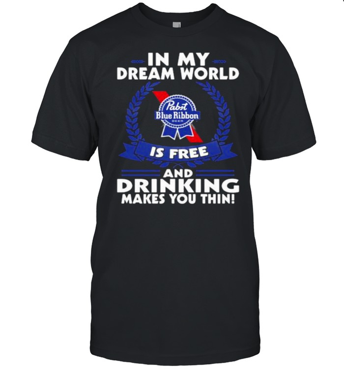In My Dream World Pabst Blue Ribbon Is Free And Drinking Make You Thin Shirt