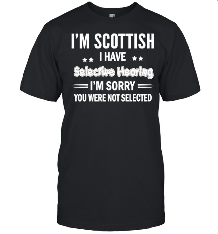 Im Scottish I Have Selective Hearing Im Sorry You Were Not Selected shirt