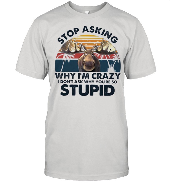 Moose stop asking why Im crazy I dont ask why youre so stupid shirt Classic Men's T-shirt