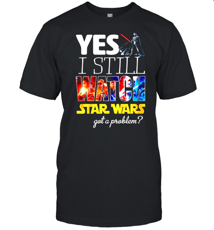 Yes I still watch Star Wars got a problem shirt