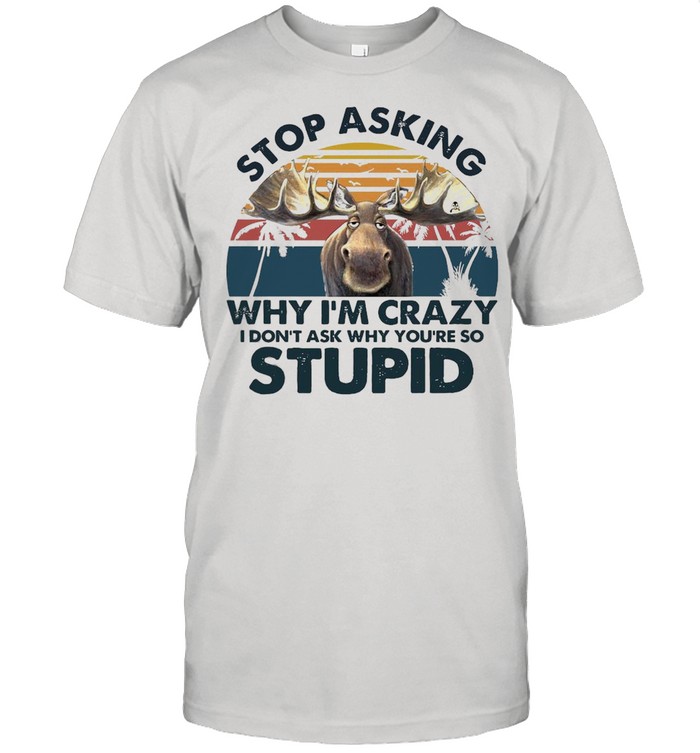 Moose Stop Asking Why I’m Crazy I Don’t Ask Why You’re So Stupid T-shirt Classic Men's T-shirt