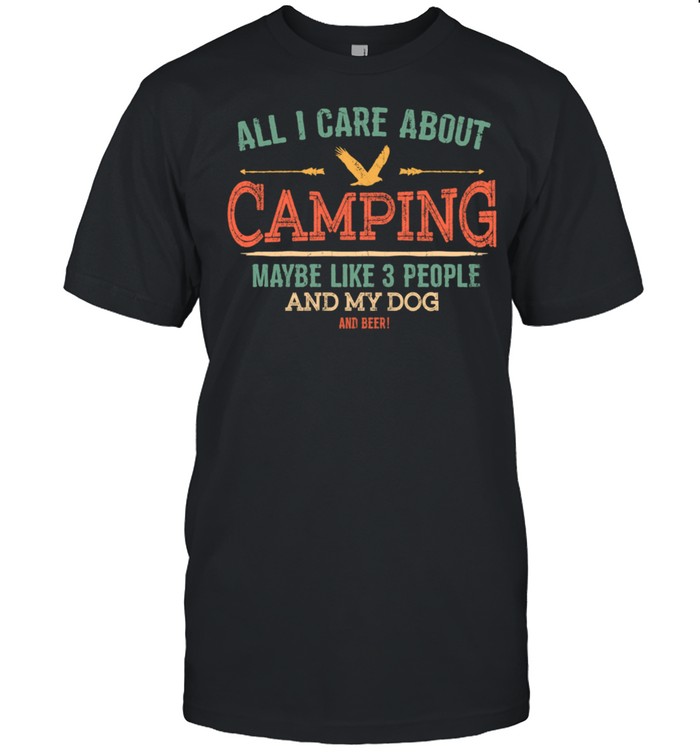 All I care about Camping 3 people and my dog and beer shirt