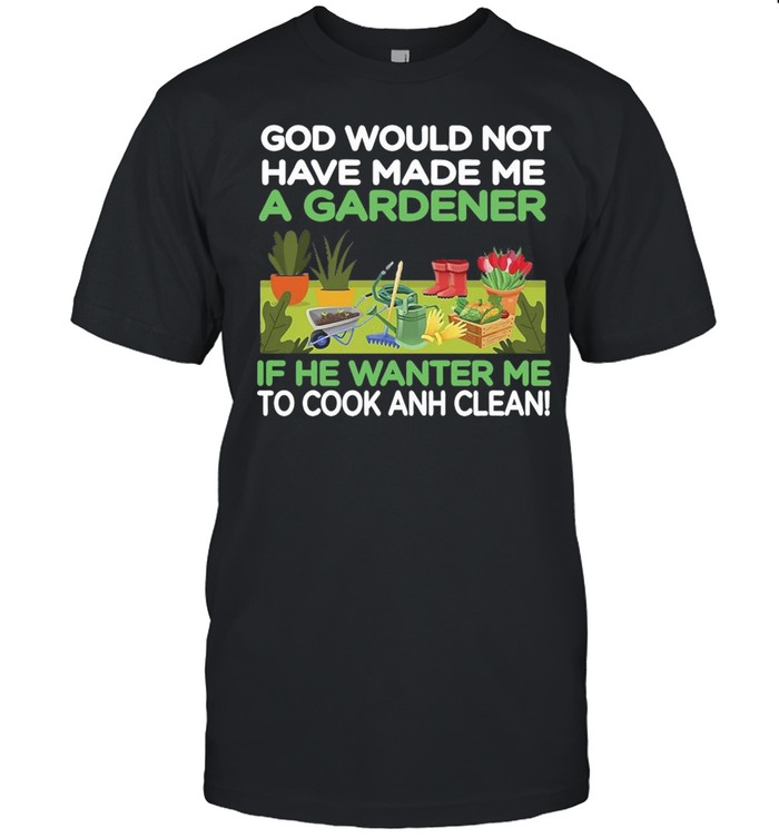 Gardening God Would Not Have Made Me A Gardener If He Wanted Me To Cook And Clean T-shirt