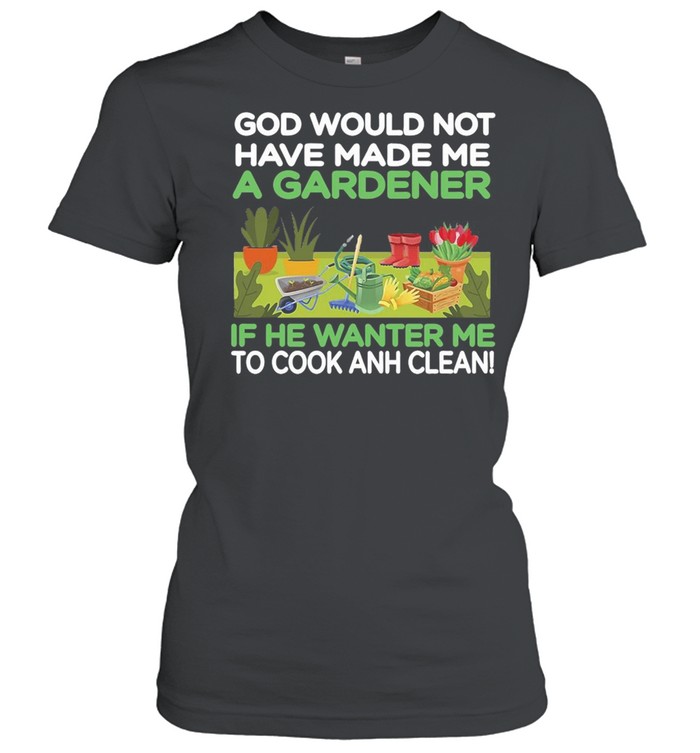Gardening God Would Not Have Made Me A Gardener If He Wanted Me To Cook And Clean T-shirt Classic Women's T-shirt