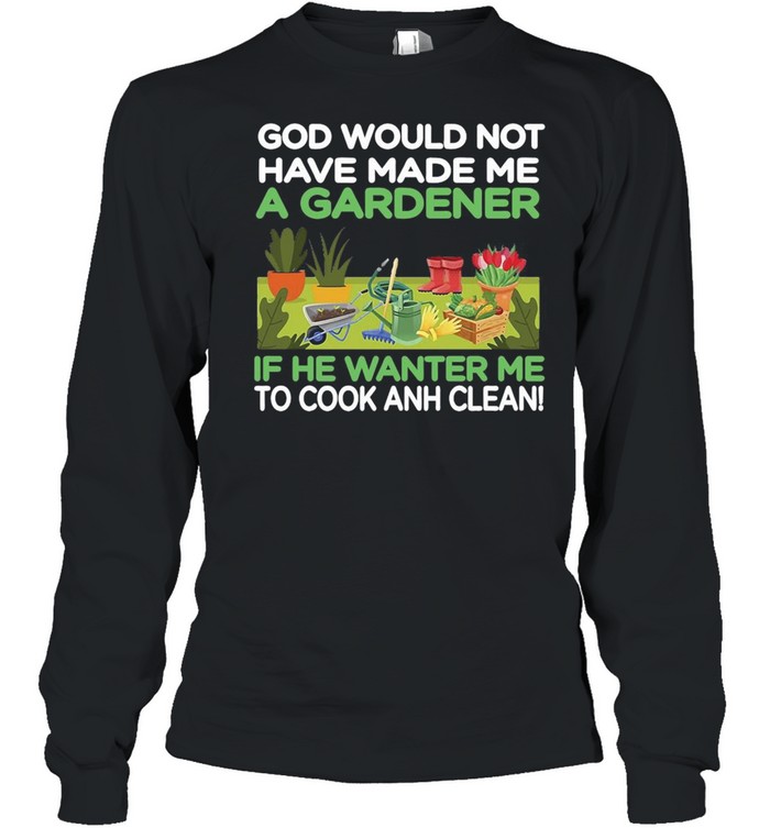 Gardening God Would Not Have Made Me A Gardener If He Wanted Me To Cook And Clean T-shirt Long Sleeved T-shirt
