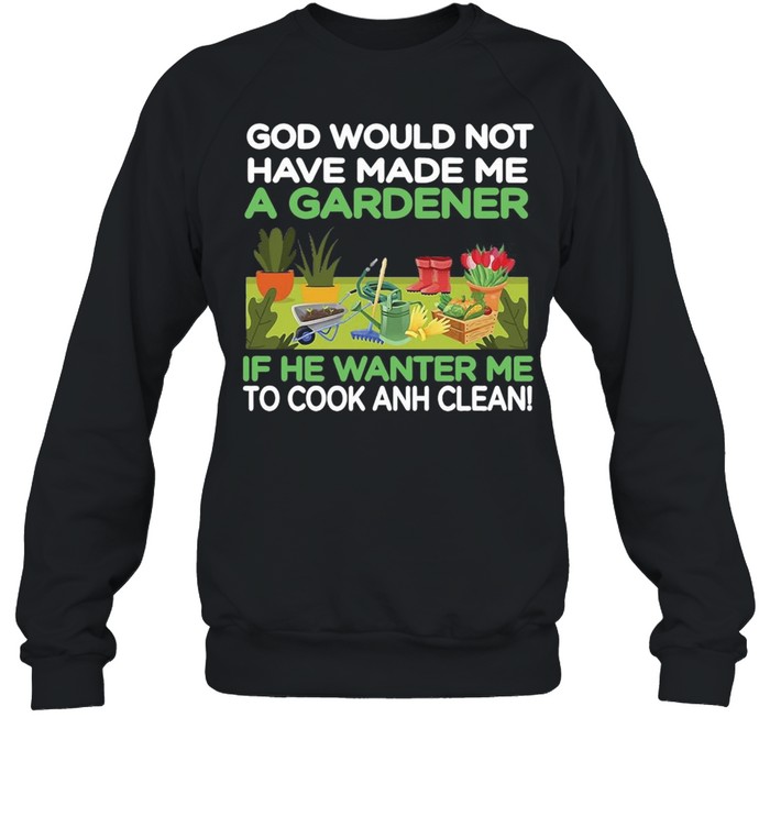 Gardening God Would Not Have Made Me A Gardener If He Wanted Me To Cook And Clean T-shirt Unisex Sweatshirt