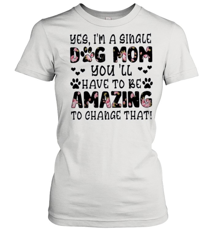 Im single dog mom you ill have to be amazing to change that shirt Classic Women's T-shirt