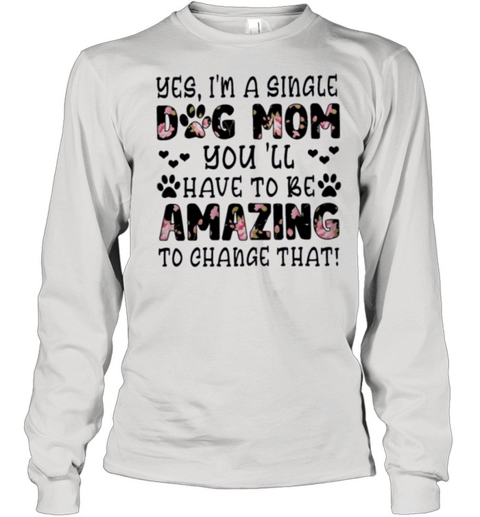 Im single dog mom you ill have to be amazing to change that shirt Long Sleeved T-shirt