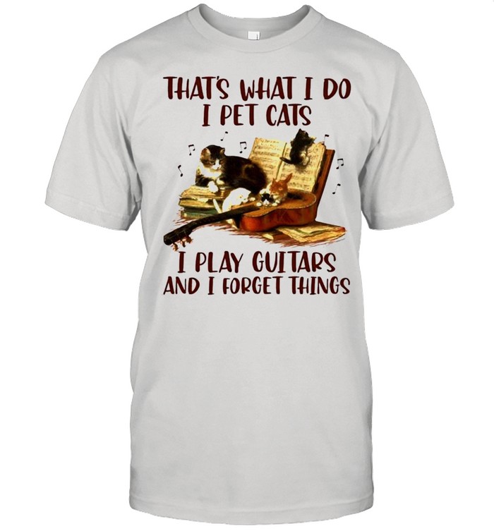 Thats what I do I pet cat I play guitars and I forget things shirt