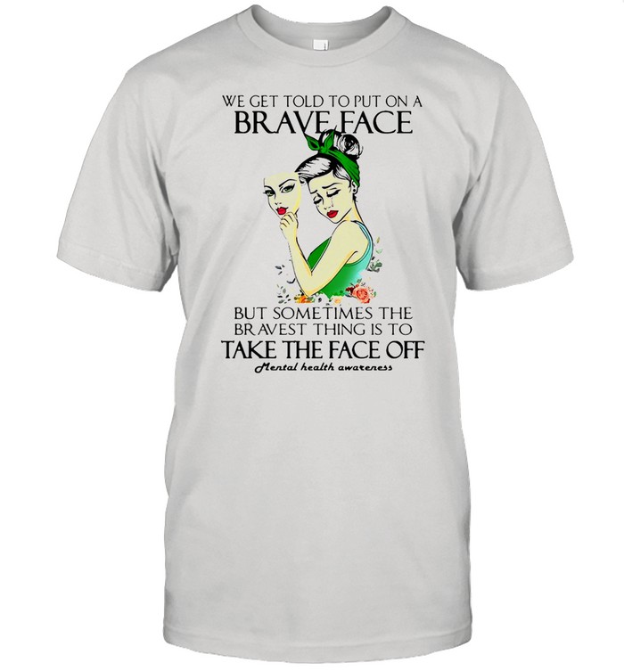 We Get Told To Put On A Brave Face But Sometimes The Bravest Thing Is To Take The Face Off T-shirt