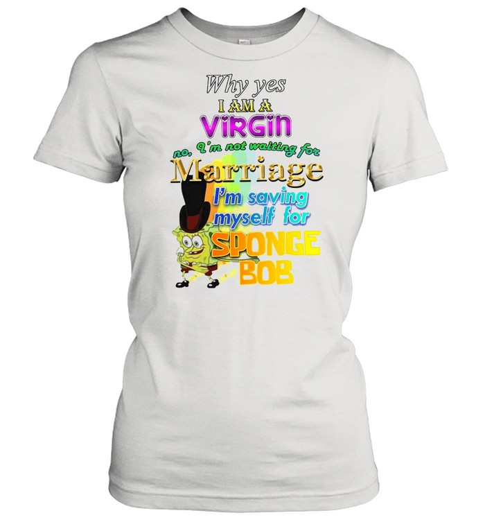 Why Yes I Am A Virgin No I’m Not Waiting For Marriage I’m Saving Myself For Sponge Bob T-shirt Classic Women's T-shirt