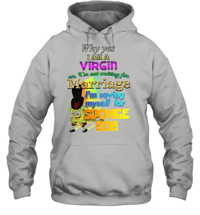 Why Yes I Am A Virgin No I’m Not Waiting For Marriage I’m Saving Myself For Sponge Bob T-shirt Unisex Hoodie