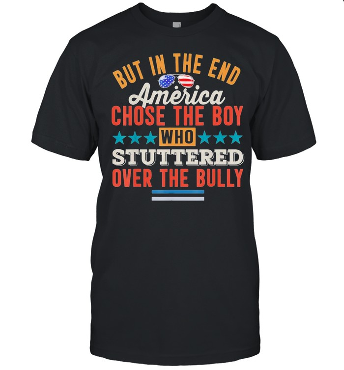 But In The End America Chose The Boy Who Stuttered Over The Bully shirt