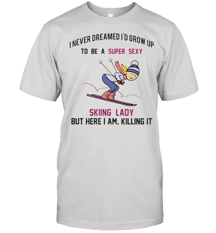 I Never Dreamed Id Grow Up To Be A Super Sexy Skiing Lady But Here I Am Killing It T-shirt