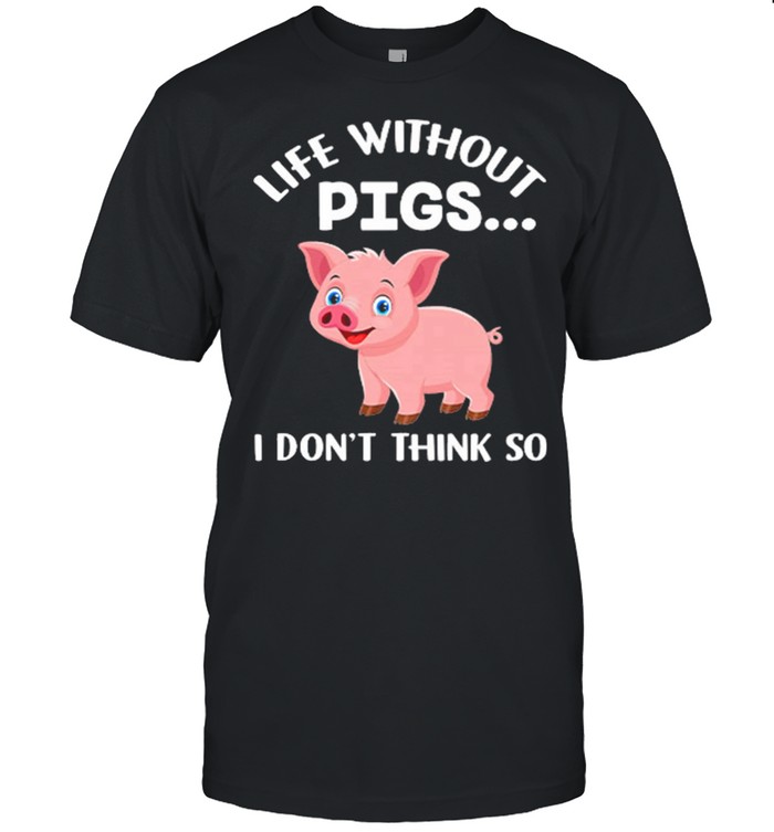 Life Without Pigs I Dont Think So shirt