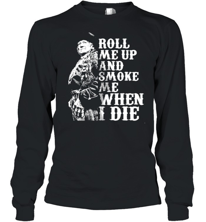 Roll me up and smoke me when I die Willie Nelson legends shirt Long Sleeved T-shirt