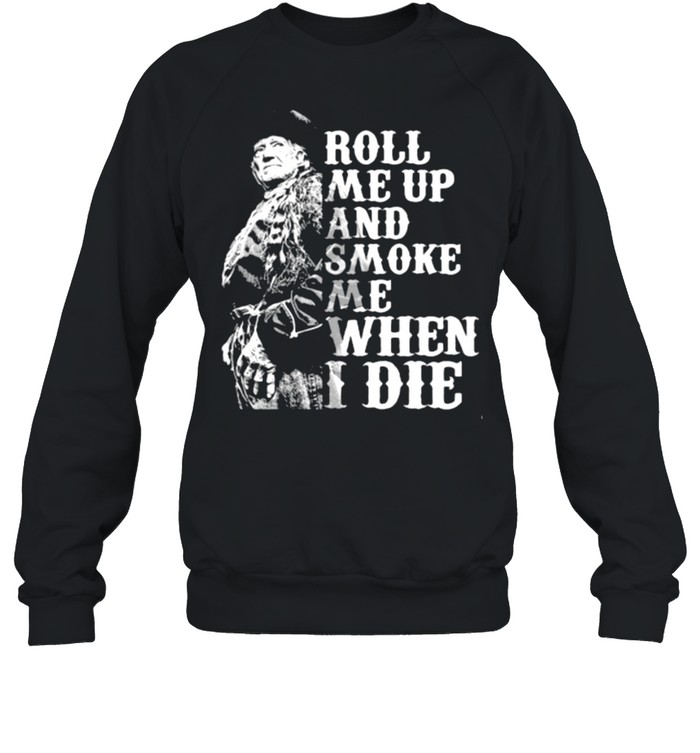 Roll me up and smoke me when I die Willie Nelson legends shirt Unisex Sweatshirt