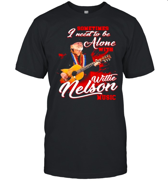 Sometimes I Need To Be Alone With Willie Nelson Music Shirt