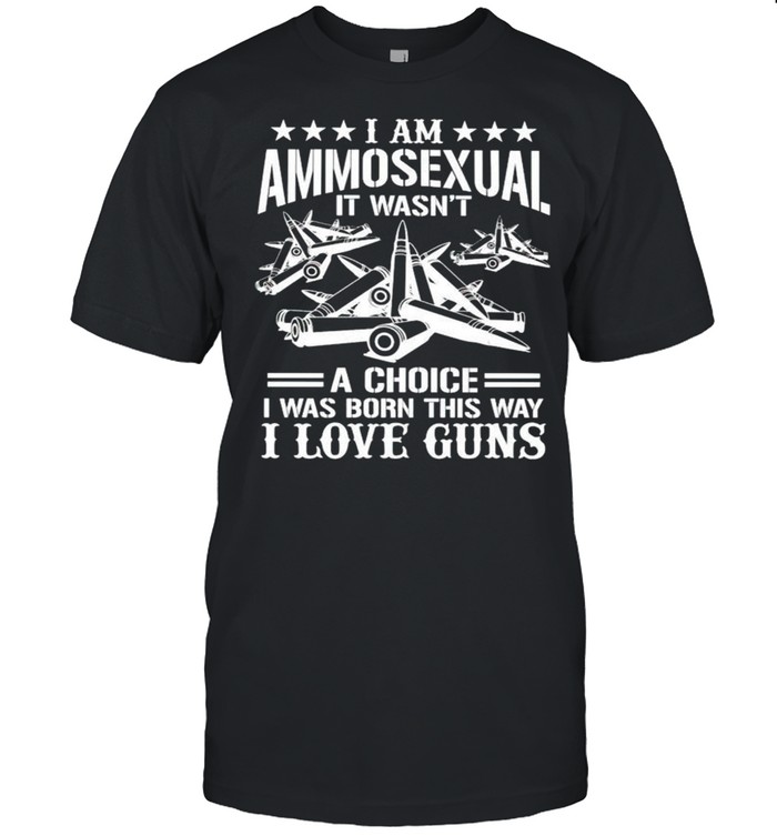 I am Ammosexual it wasnt a choice I was born this way I love guns shirt
