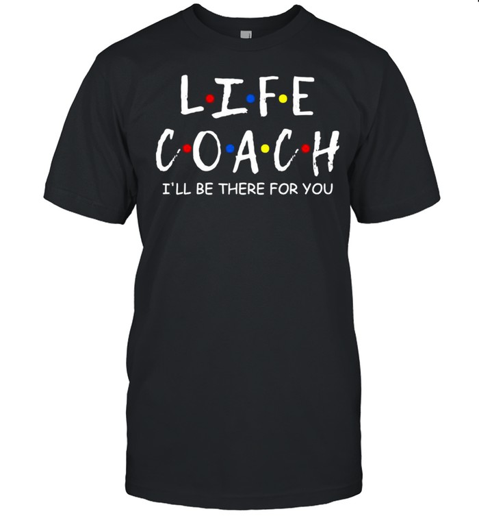 Life Coach I’ll Be There For You Shirt