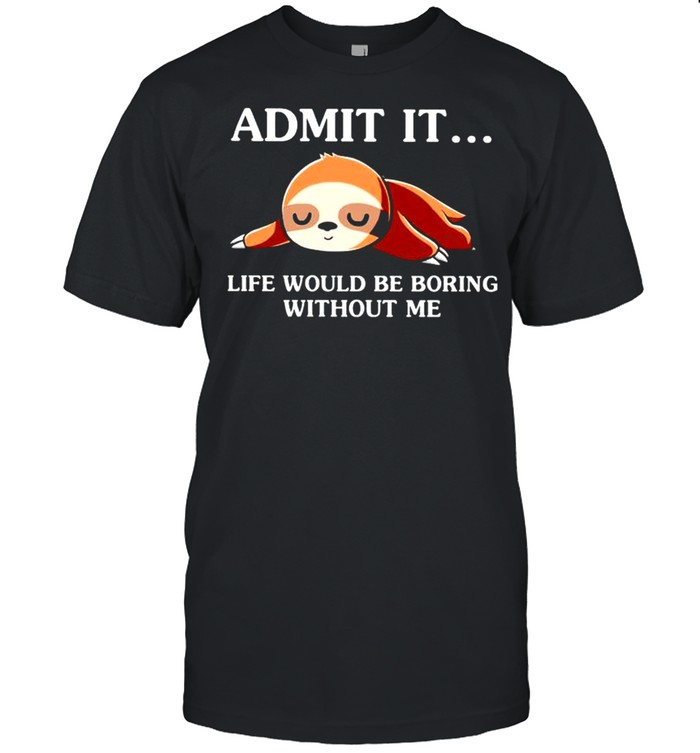 Admit it life would be boring without me shirt
