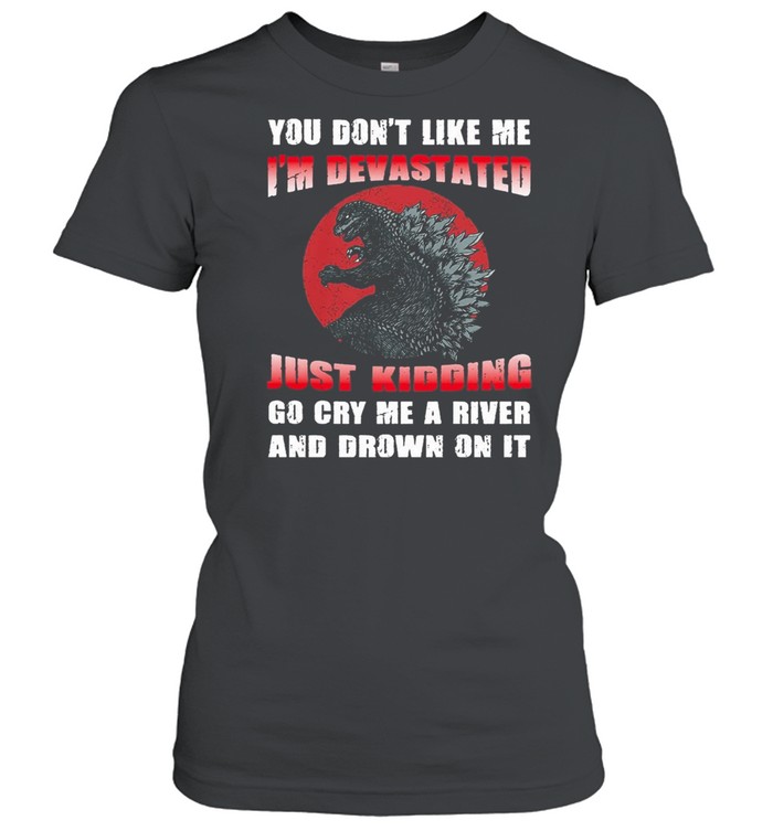 Godzilla you dont like me Im devastated just kidding go cry me a river and drown on it shirt Classic Women's T-shirt