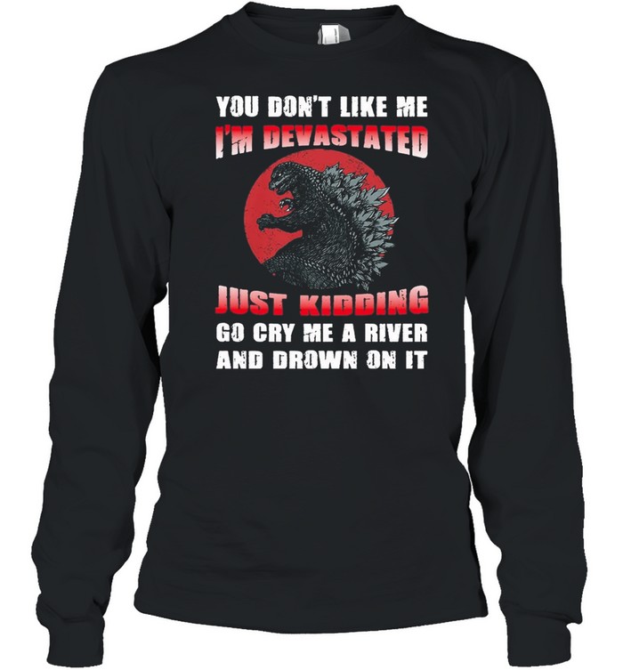 Godzilla you dont like me Im devastated just kidding go cry me a river and drown on it shirt Long Sleeved T-shirt
