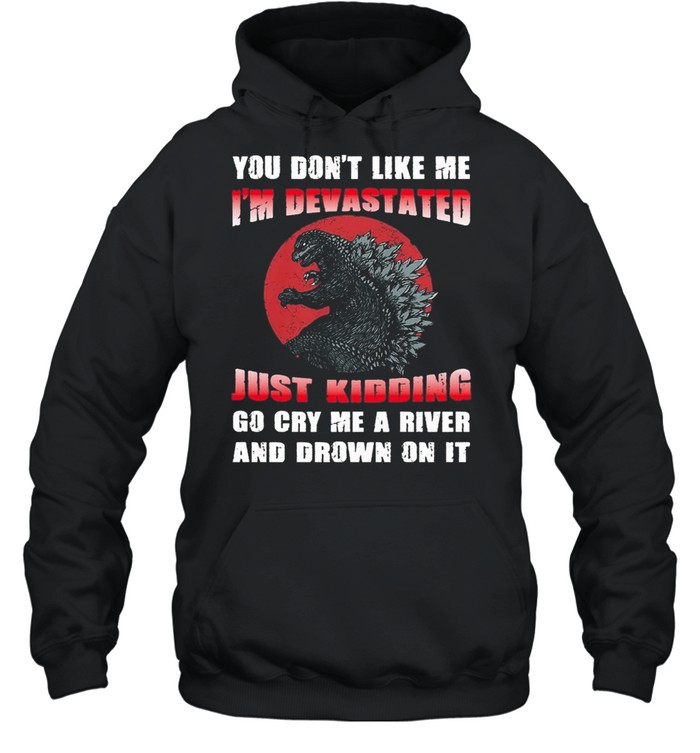 Godzilla you dont like me Im devastated just kidding go cry me a river and drown on it shirt Unisex Hoodie