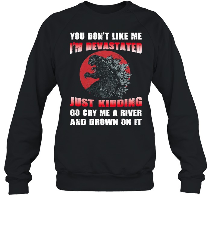 Godzilla you dont like me Im devastated just kidding go cry me a river and drown on it shirt Unisex Sweatshirt