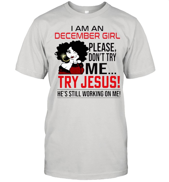 I Am An December Girl Please Don’t Try Me Try Jesus He’s Still Working On Me  Classic Men's T-shirt