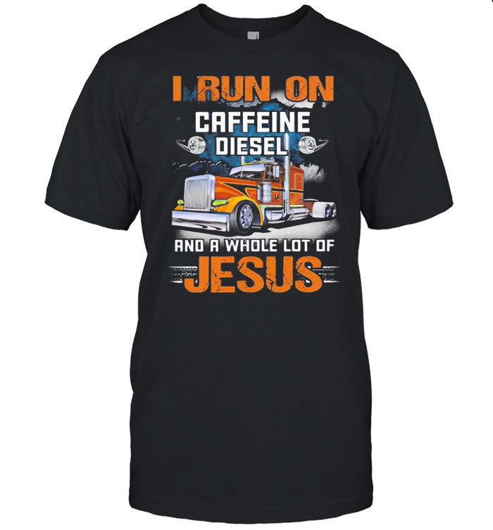 Trucker I Run On Caffeine Diesel And A Whole Lot Of Jesus shirt