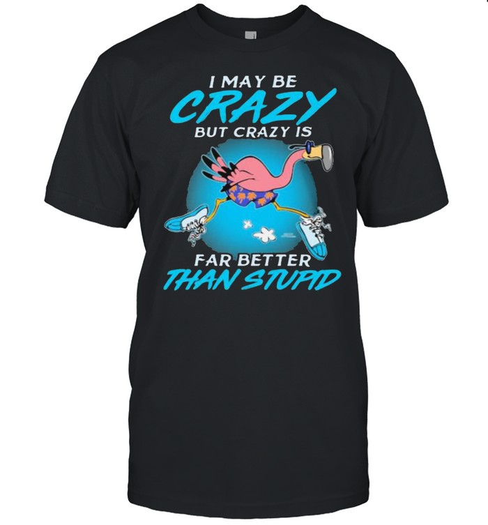 I May Be Crazy But Crazy IS Far Better Than Stupid Flamingo Shirt