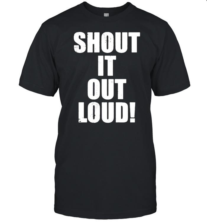 Shout it out loud shirt