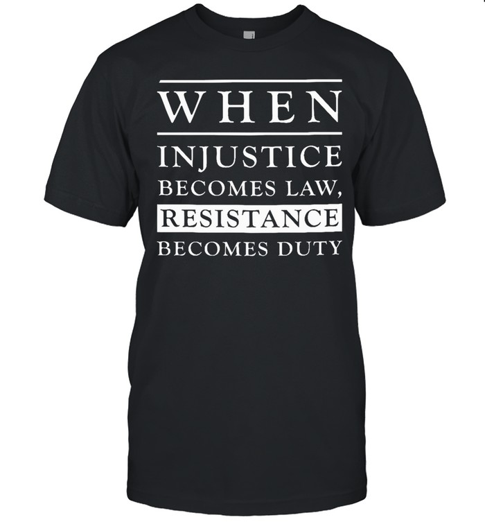 When injustice becomes law becomes duty shirt
