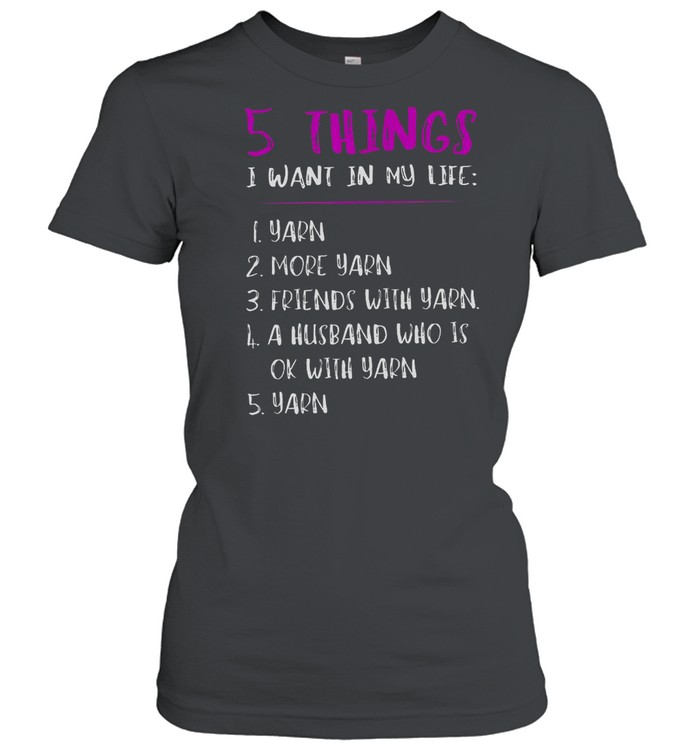 5 Things I Want In My Life i Yarn 2 More Yarn 5 Yarn shirt Classic Women's T-shirt