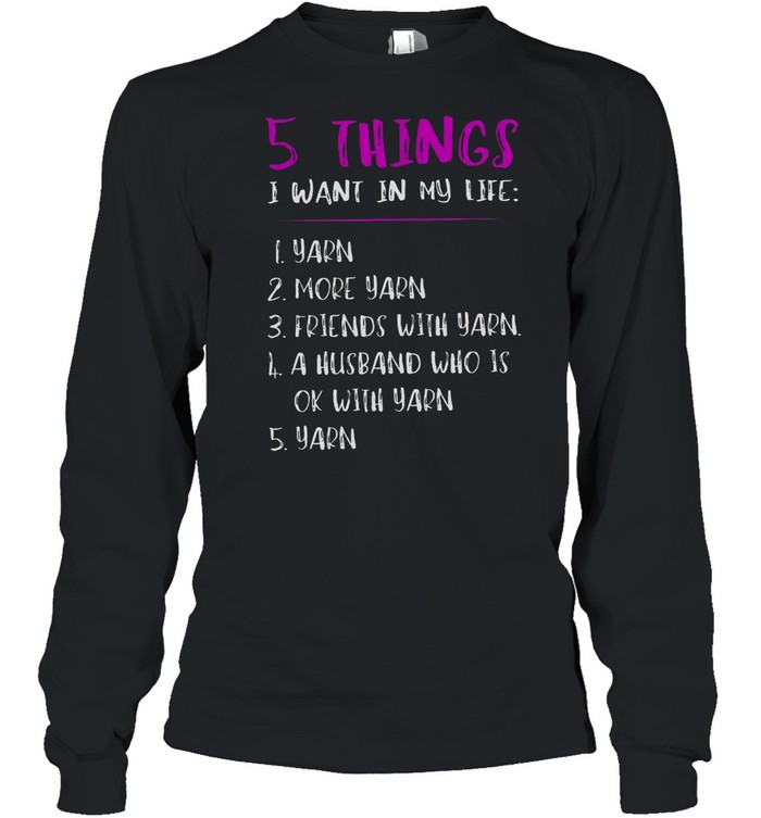 5 Things I Want In My Life i Yarn 2 More Yarn 5 Yarn shirt Long Sleeved T-shirt