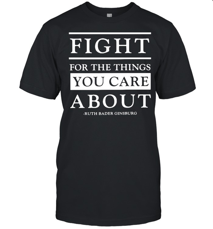 Fight For The Things You Care About Ruth Bader Ginsburg Shirt