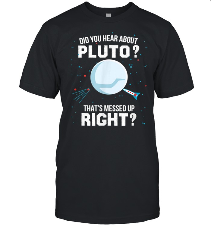 Did You Hear About Pluto That's Messed Up Right shirt