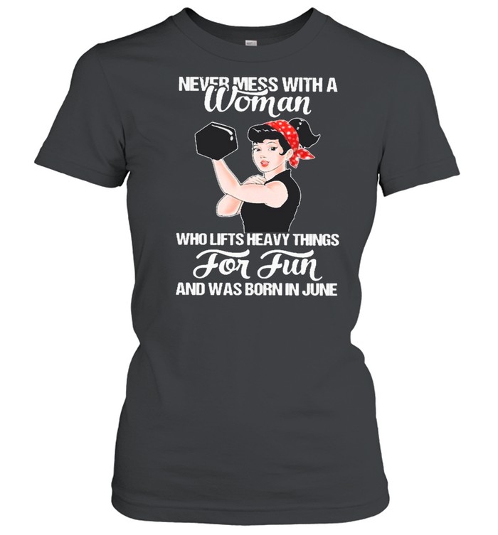 Strong Girl Weight Lifting Never Mess With A Woman Who Lifts Heavy Things For Fun And Was Born In June shirt Classic Women's T-shirt