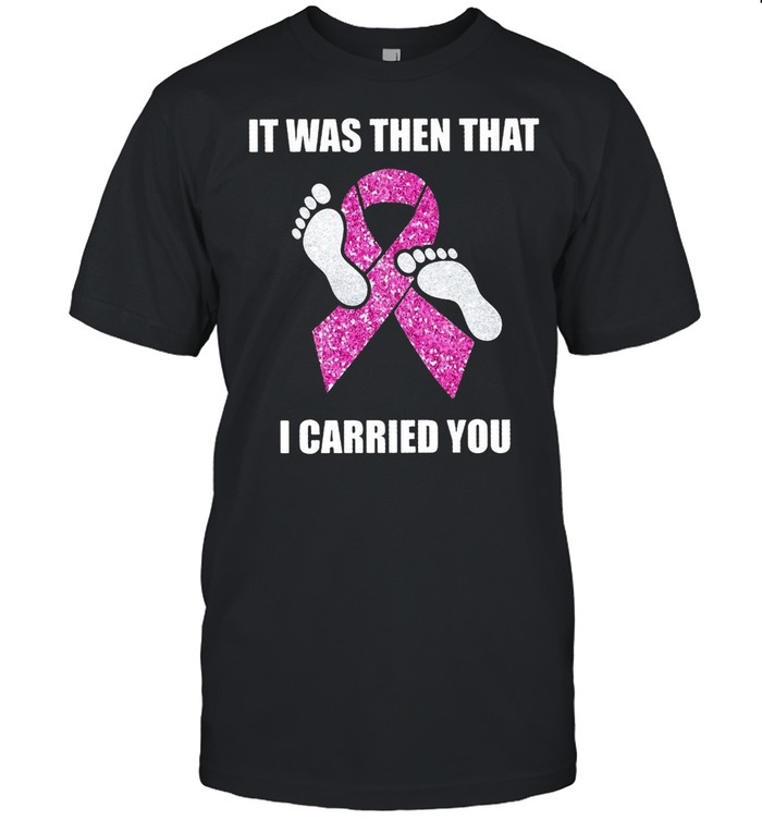Breast Cancer It Was Then That I Carried You T-shirt