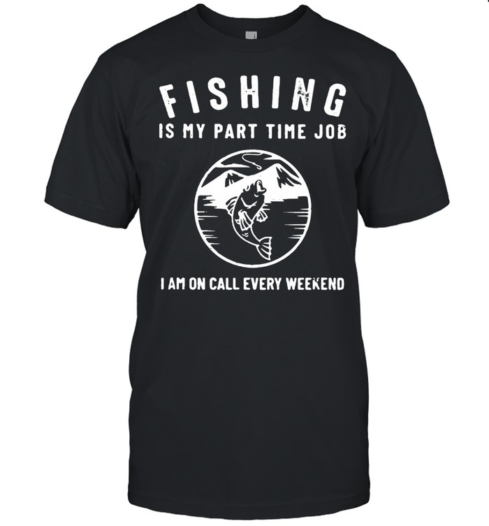 Fishing IS My Part Time Job I Am On Call Every Weekend Shirt
