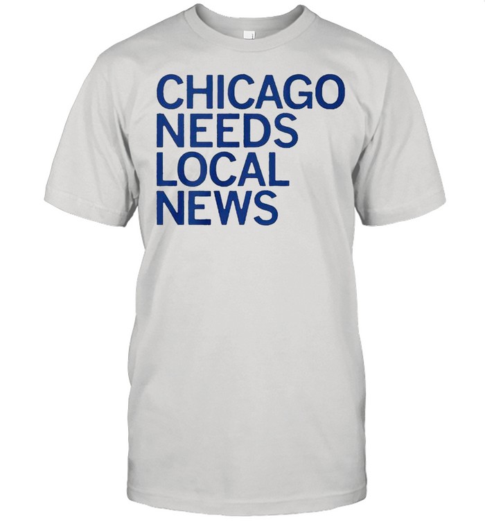 Chicago needs local news shirt