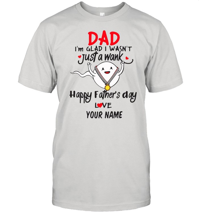 Dad I’m Glad I Wasn’t Just A Wank Happy Father’s Day Love Your Name T-shirt